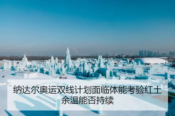 纳达尔奥运双线计划面临体能考验红土余温能否持续