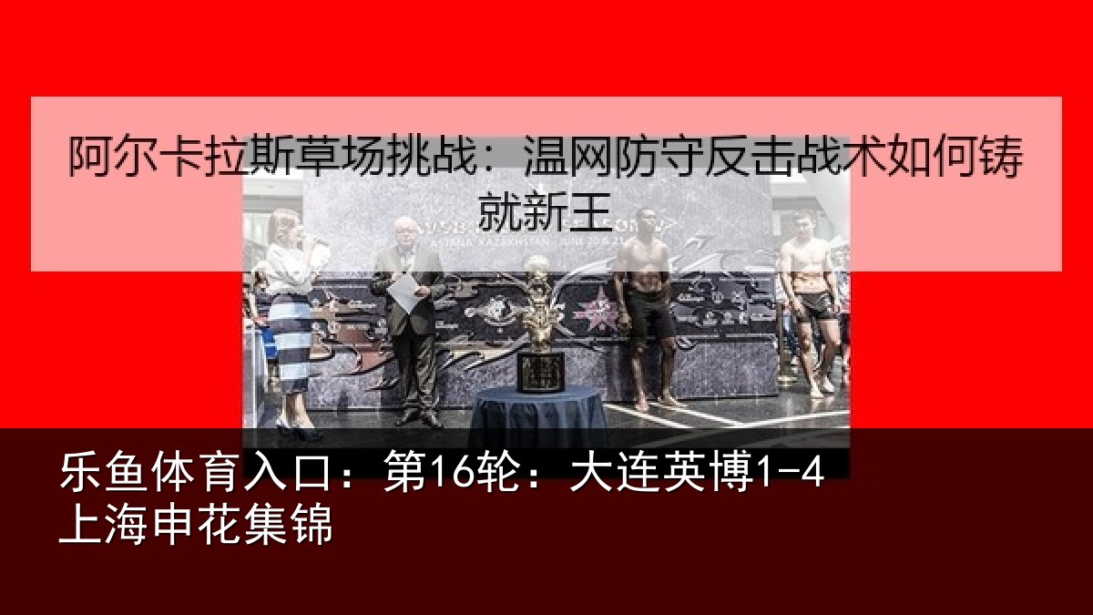 乐鱼体育入口:第16轮:大连英博1-4上海申花集锦