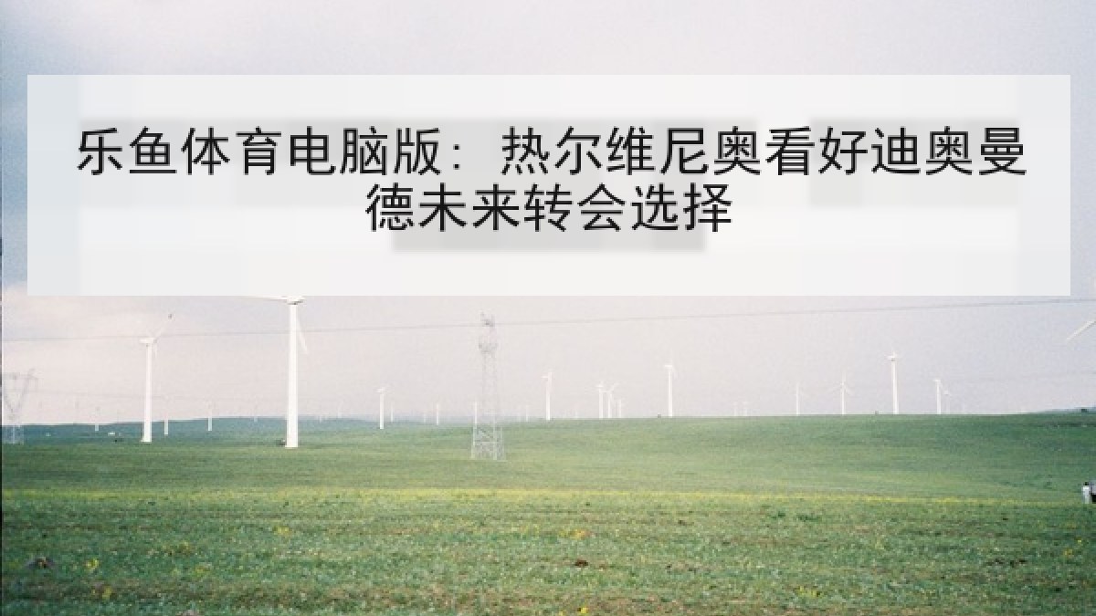 乐鱼体育电脑版: 热尔维尼奥看好迪奥曼德未来转会选择 乐鱼体育电脑版: 热尔维尼奥看好迪奥曼德未来转会选择