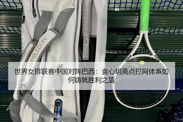 世界女排联赛中国对阵巴西：袁心玥高点拦网体系如何铸就胜利之盾