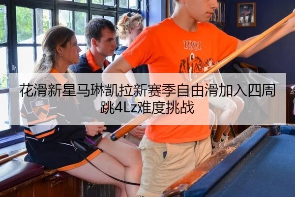 花滑新星马琳凯拉新赛季自由滑加入四周跳4Lz难度挑战