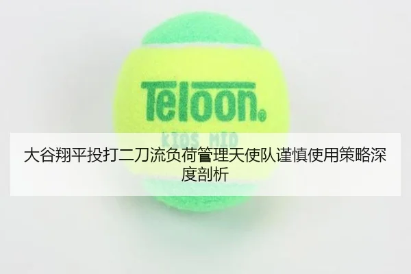 大谷翔平投打二刀流负荷管理天使队谨慎使用策略深度剖析