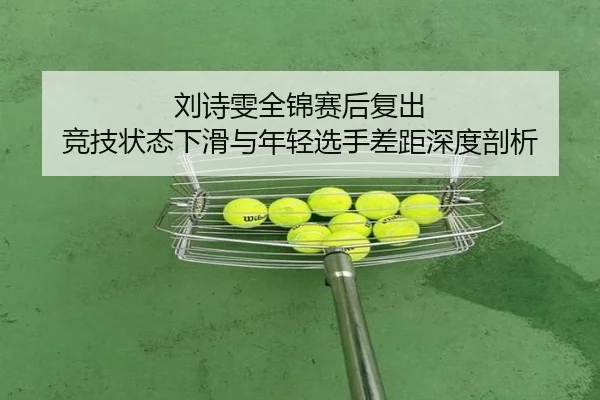 刘诗雯全锦赛后复出 竞技状态下滑与年轻选手差距深度剖析