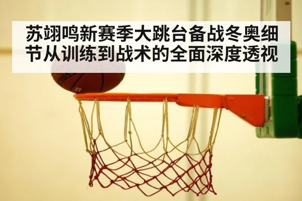 苏翊鸣新赛季大跳台备战冬奥细节从训练到战术的全面深度透视