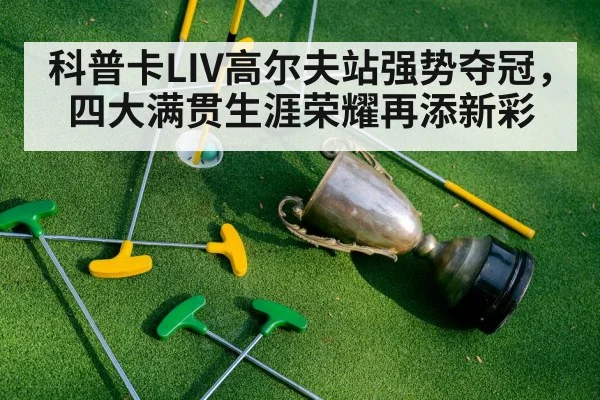 科普卡LIV高尔夫站强势夺冠，四大满贯生涯荣耀再添新彩
