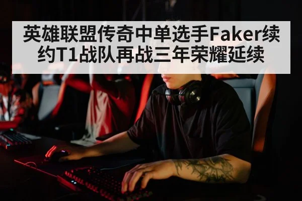 英雄联盟传奇中单选手Faker续约T1战队再战三年荣耀延续