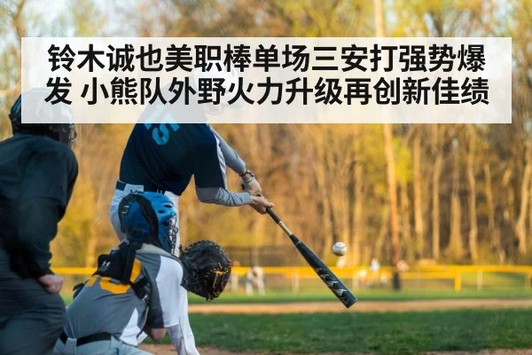 铃木诚也美职棒单场三安打强势爆发 小熊队外野火力升级再创新佳绩