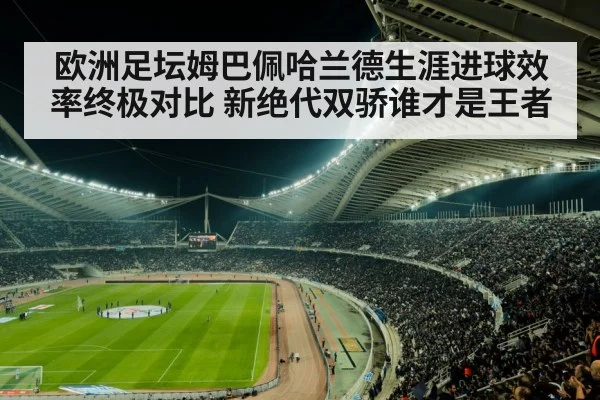 欧洲足坛姆巴佩哈兰德生涯进球效率终极对比 新绝代双骄谁才是王者