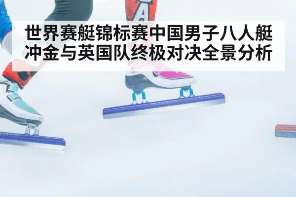 世界赛艇锦标赛中国男子八人艇冲金与英国队终极对决全景分析